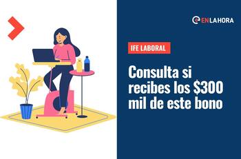 IFE Laboral: ¿Cómo saber si recibes este aporte de hasta $300 mil?